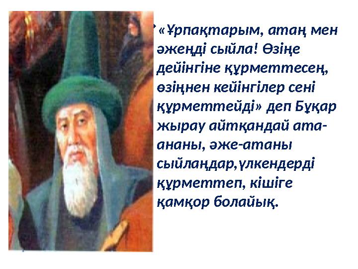 «Ұрпақтарым, атаң мен әжеңді сыйла! Өзіңе дейінгіне құрметтесең, өзіңнен кейінгілер сені құрметтейді» деп Бұқар жырау айтқ