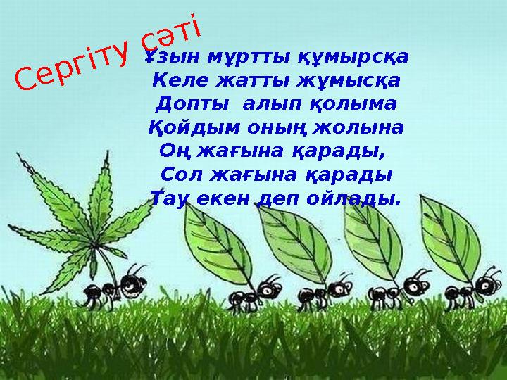 Ұзын мұртты құмырсқа Келе жатты жұмысқа Допты алып қолыма Қойдым оның жолына Оң жағына қарады, Сол жағына қарады Тау екен деп