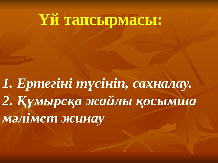 1. Ертегіні түсініп, сахналау. 2. Құмырсқа жайлы қосымша мәлімет жинау Үй тапсырмасы: