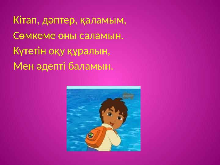 Кітап, дәптер, қаламым, Сөмкеме оны саламын. Күтетін оқу құралын, Мен әдепті баламын.