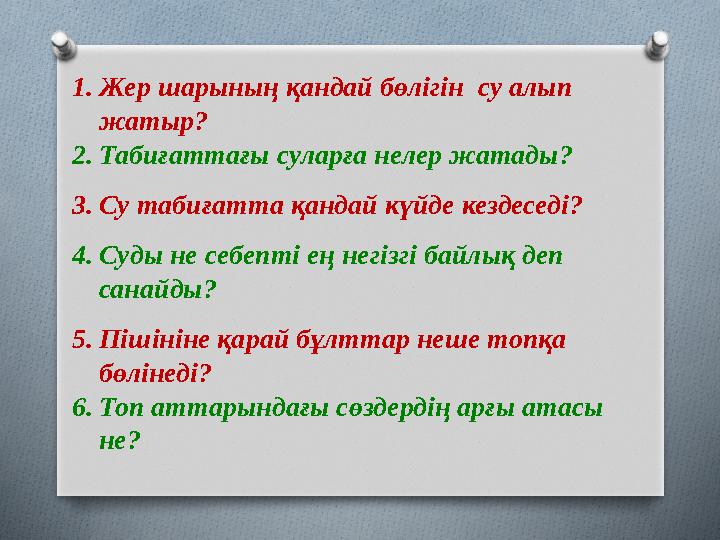 1.Жер шарының қандай бөлігін су алып жатыр? 2.Табиғаттағы суларға нелер жатады? 3.Су табиғатта қандай күйде кездеседі? 4.Суд