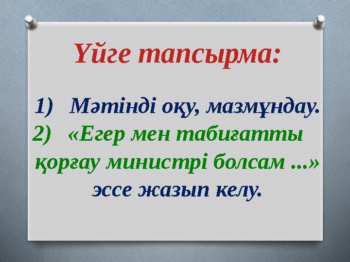 Үйге тапсырма: 1)Мәтінді оқу, мазмұндау. 2)«Егер мен табиғатты қорғау министрі болсам ...» эссе жазып келу.