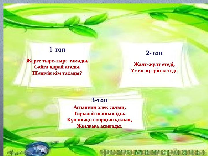 1-топ Жерге тырс-тырс тамады, Сайға қарай ағады. Шешуін кім табады? 2-топ Жалт-жұлт етеді, Ұстасаң еріп кетеді. 3-топ Аспанна