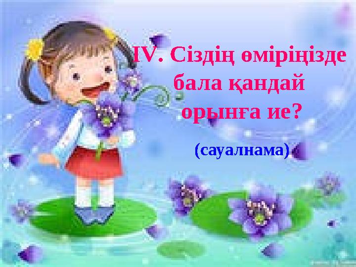 ІV. Сіздің өміріңізде бала қандай орынға ие? (сауалнама)