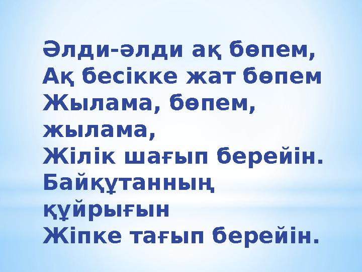 Әлди-әлди ақ бөпем, Ақ бесікке жат бөпем Жылама, бөпем, жылама, Жілік шағып берейін. Байқұтанның құйрығын Жіпке тағып берейін.