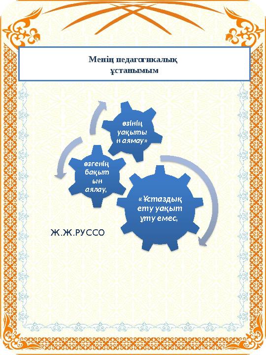 М енің педагогикалық ұстанымым «Ұстаздық ету уақыт ұту емес, өзгенің бақыт ын аялау, өзінің уақыты н аямау» Ж.Ж.РУССО