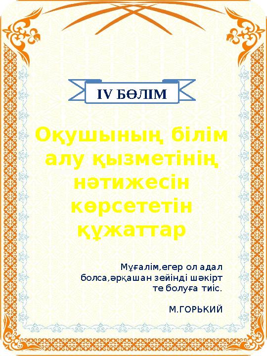 IV БӨЛІМ Оқушының білім алу қызметінің нәтижесін көрсететін құжаттар Мұғалім,егер ол адал болса,әрқашан зейінді шәкірт те