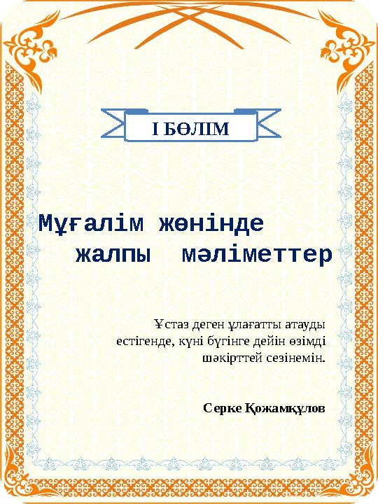 І БӨЛІМ Мұғалім жөнінде жалпы мәліметтер Ұстаз деген ұлағатты атауды естігенде, күні бүгінге дейін өзімді шәкірттей