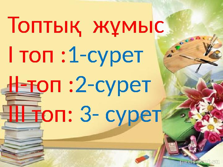 Топтық жұмыс І топ :1-сурет ІІ-топ :2-сурет ІІІ топ: 3- сурет