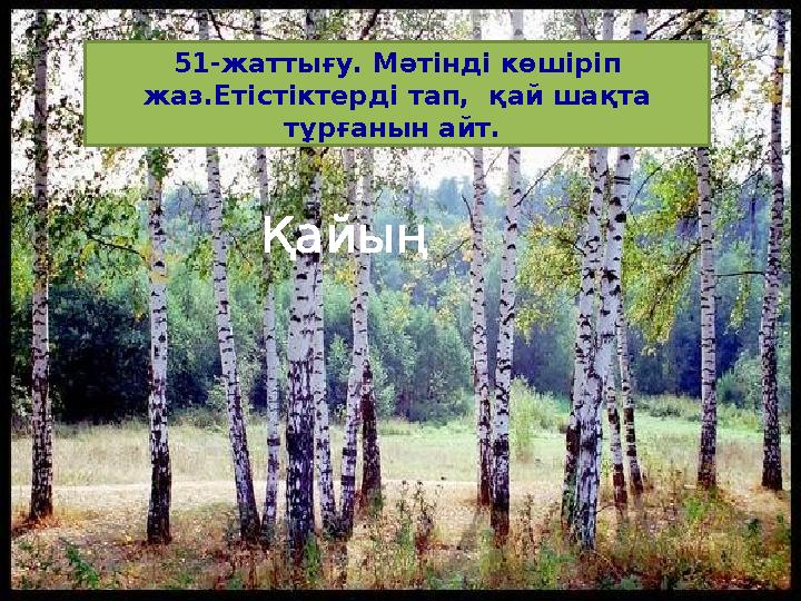 51-жаттығу. Мәтінді көшіріп жаз.Етістіктерді тап, қай шақта тұрғанын айт. Қайың