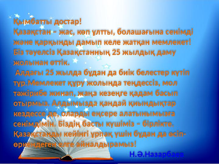 Қымбатты достар! Қазақстан – жас, көп ұлтты, болашағына сенімді және қарқынды дамып келе жатқан мемлекет! Біз тәуелсіз Қазақс