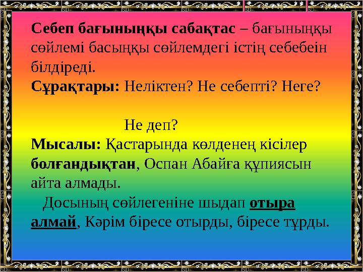 Себеп бағыныңқы сабақтас – бағыныңқы сөйлемі басыңқы сөйлемдегі істің себебеін білдіреді. Сұрақтары: Неліктен? Не себепті? Не