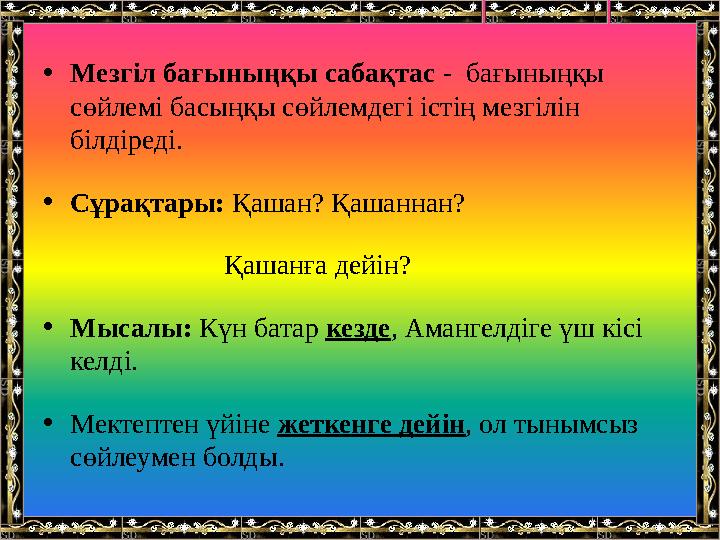 •Мезгіл бағыныңқы сабақтас - бағыныңқы сөйлемі басыңқы сөйлемдегі істің мезгілін білдіреді. •Сұрақтары: Қашан? Қашаннан?