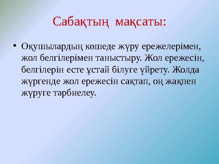 Сабақтың мақсаты: • Оқушылардың көшеде жүру ережелерімен, жол белгілерімен таныстыру. Жол ережесін, белгілерін есте ұстай біл