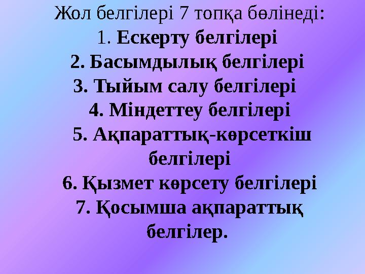 Жол белгілері 7 топқа бөлінеді: 1. Е скерту белгілері 2. Басымдылық белгілері 3. Тыйым салу белгілері 4. Міндеттеу белгілер