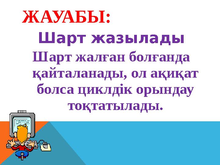 ЖАУАБЫ: Шарт жазылады Шарт жалған болғанда қайталанады, ол ақиқат болса циклдік орындау тоқтатылад ы.