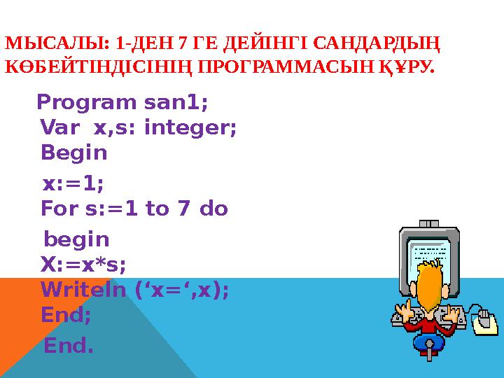 МЫСАЛЫ: 1-ДЕН 7 ГЕ ДЕЙІНГІ САНДАРДЫҢ КӨБЕЙТІНДІСІНІҢ ПРОГРАММАСЫН ҚҰРУ. Program san1 ; Var x,s: integer ; Begin x : =1