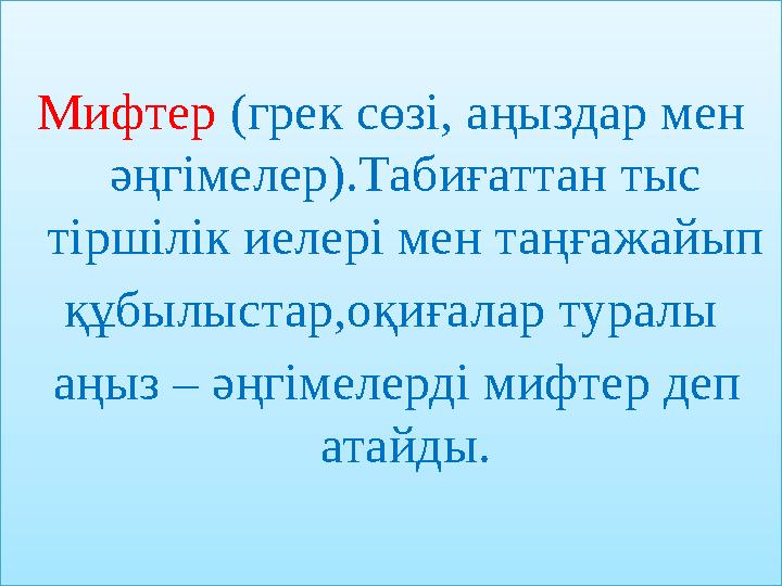 Мифтер (грек сөзі, аңыздар мен әңгімелер).Табиғаттан тыс тіршілік иелері мен таңғажайып құбылыстар,оқиғалар туралы аңыз – ә