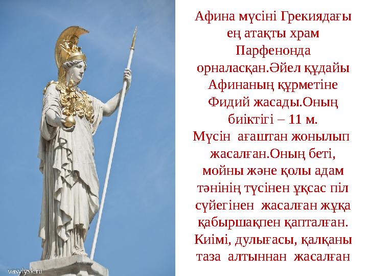 Афина мүсіні Грекиядағы ең атақты храм Парфенонда орналасқан.Әйел құдайы Афинаның құрметіне Фидий жасады.Оның биіктігі – 1