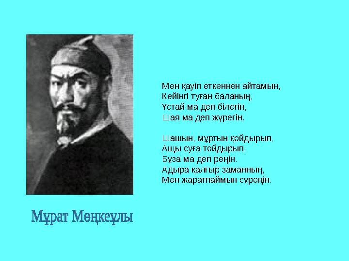 Мен қауіп еткеннен айтамын, Кейінгі туған баланың, Ұстай ма деп білегін, Шая ма деп жүрегін. Шашын, мұртын қойдырып, Ащы суға т