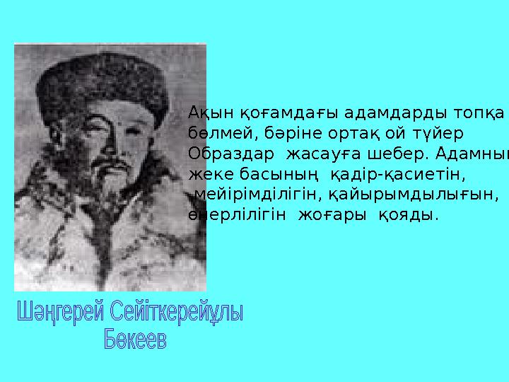 Ақын қоғамдағы адамдарды топқа бөлмей, бәріне ортақ ой түйер Образдар жасауға шебер. Адамның жеке басының қадір-қасиетін,