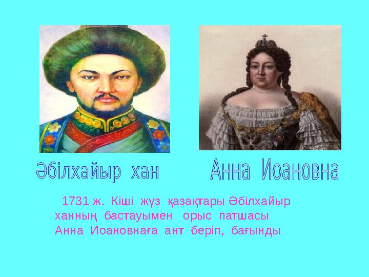 1731 ж. Кіші жүз қазақтары Әбілхайыр ханның бастауымен орыс патшасы Анна Иоановнаға ант беріп, бағынды.