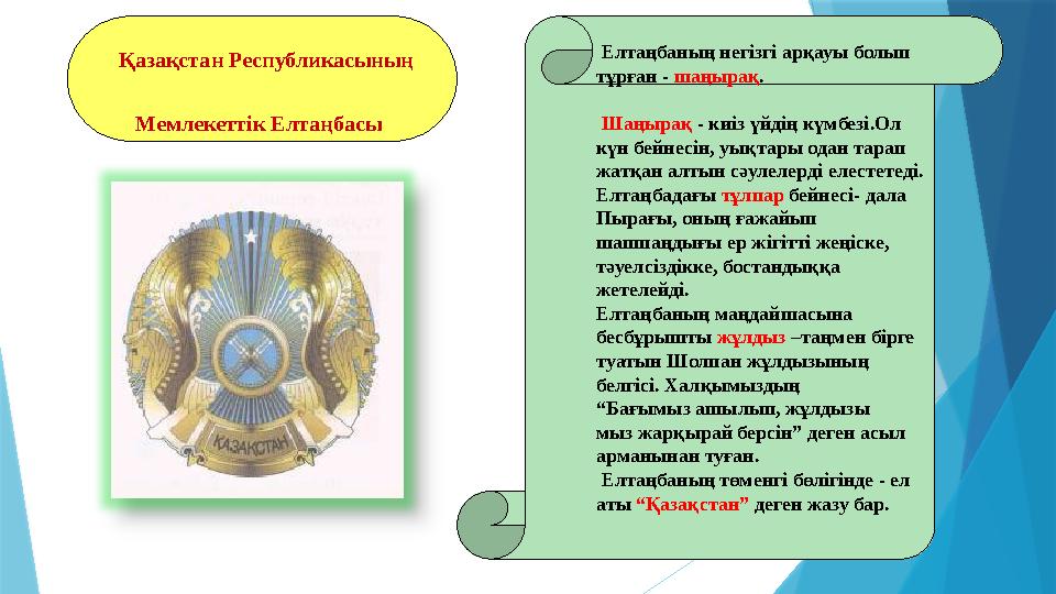 Елтаңбаның негізгі арқауы болып тұрған - шаңырақ . Шаңырақ - киіз үйдің күмбезі.Ол күн бейнесін, уықтары одан тарап жат