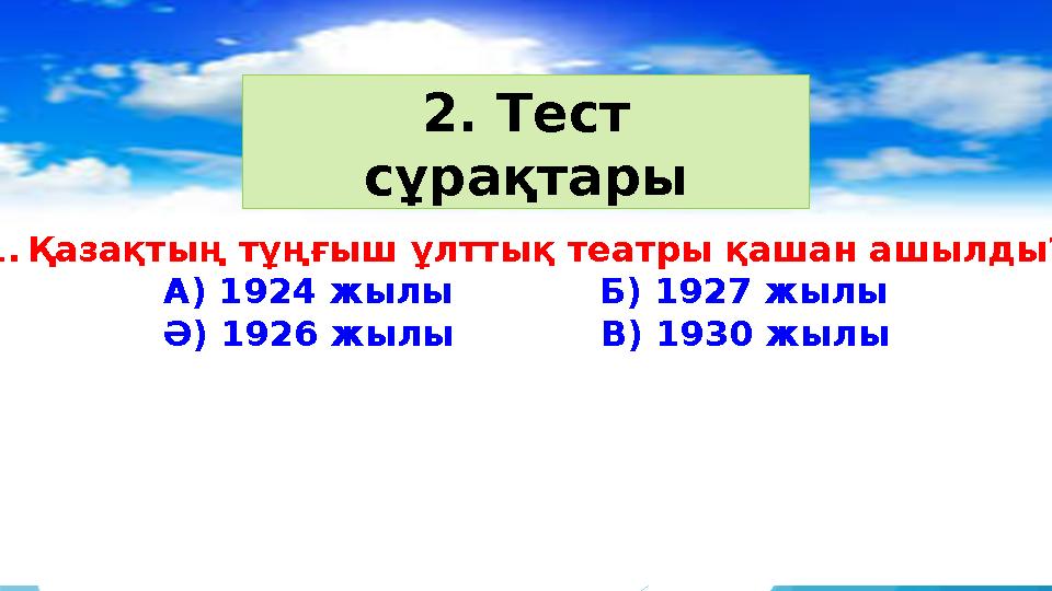 2. Тест сұрақтары 1. Қазақтың тұңғыш ұлттық театры қашан ашылды? А) 1924 жылы Б) 1927 жылы Ә) 1926 жылы В