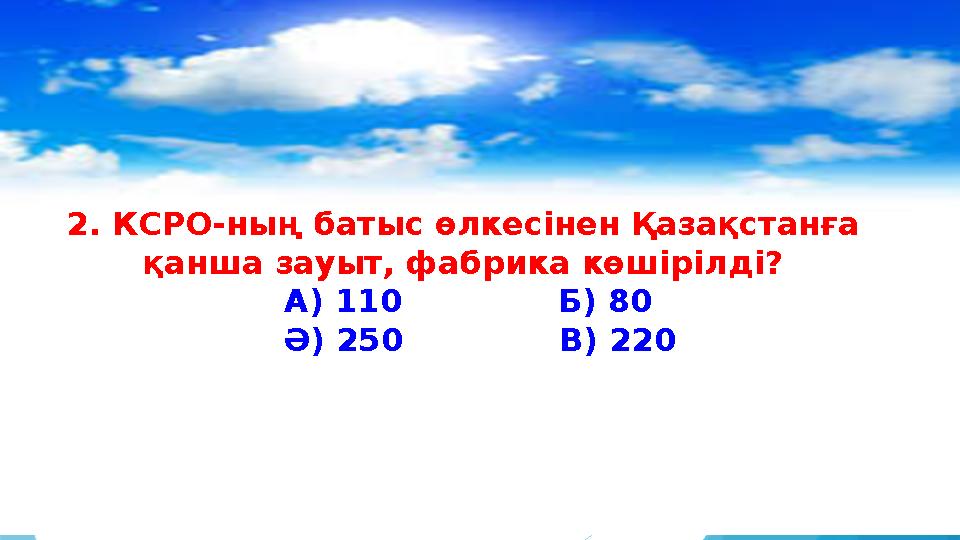 2. КСРО-ның батыс өлкесінен Қазақстанға қанша зауыт, фабрика көшірілді? А) 110 Б) 80 Ә) 250 В) 22