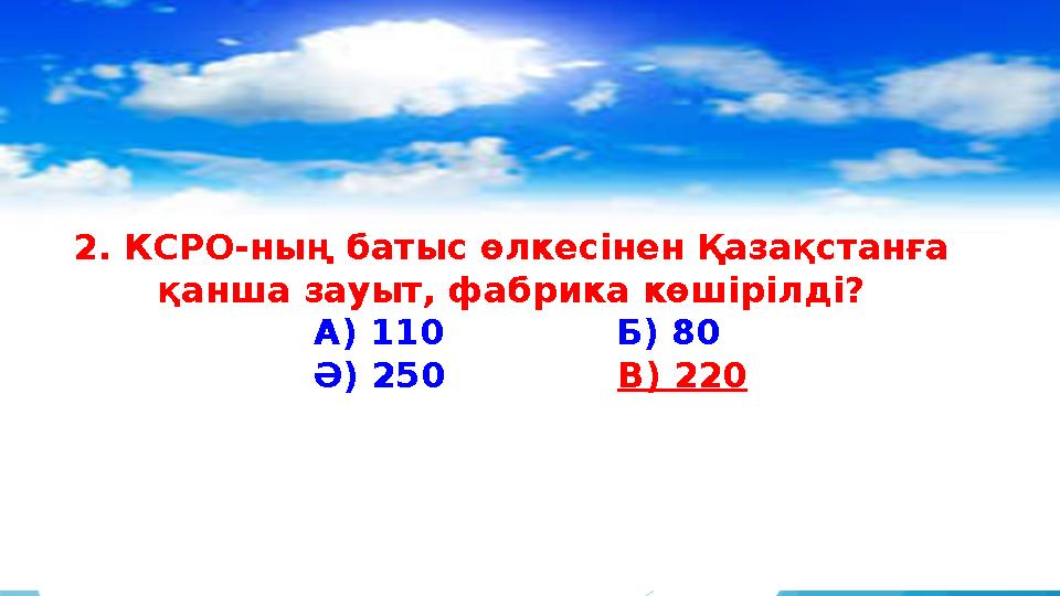 2. КСРО-ның батыс өлкесінен Қазақстанға қанша зауыт, фабрика көшірілді? А) 110 Б) 80 Ә) 250 В) 2