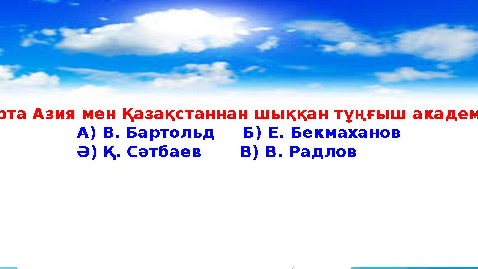 4. Орта Азия мен Қазақстаннан шыққан тұңғыш академик? А) В. Бартольд Б) Е. Бекмаханов Ә) Қ. Сәтбаев В) В. Радлов