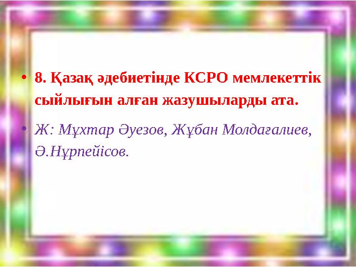 •8. Қазақ әдебиетінде КСРО мемлекеттік сыйлығын алған жазушыларды ата. •Ж: Мұхтар Әуезов, Жұбан Молдағалиев, Ә.Нұрпейісов.