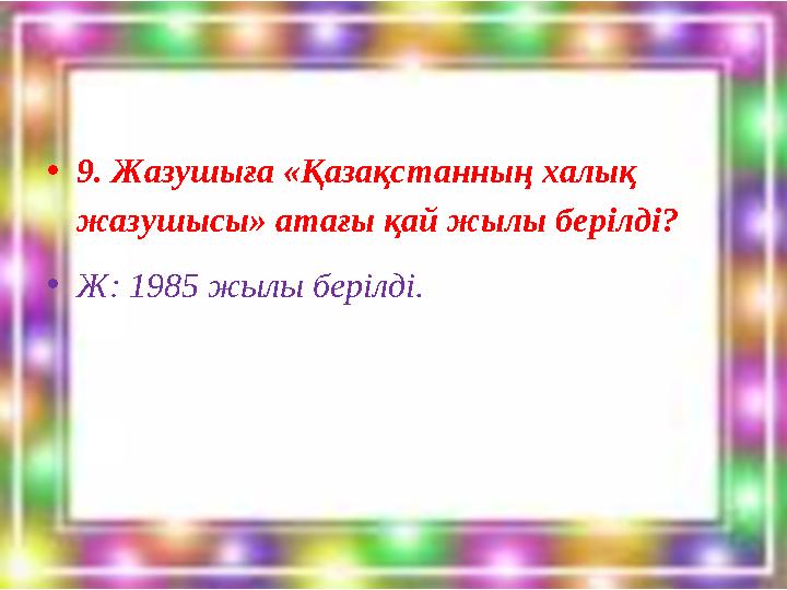 •9. Жазушыға «Қазақстанның халық жазушысы» атағы қай жылы берілді? •Ж: 1985 жылы берілді.