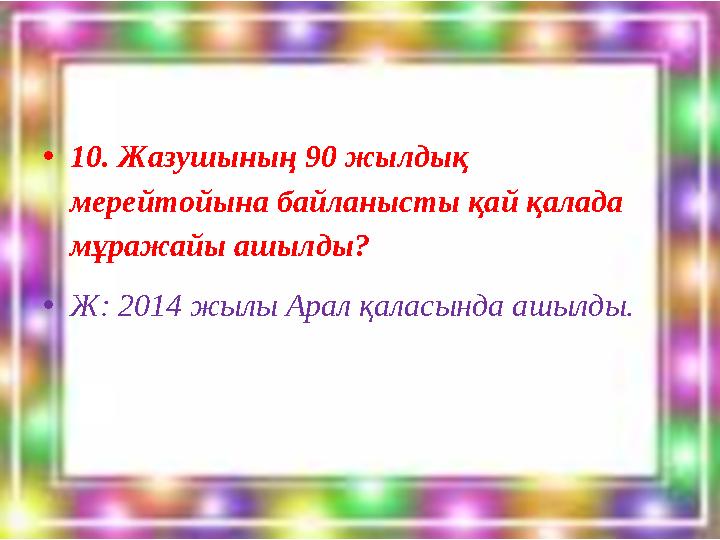 •10. Жазушының 90 жылдық мерейтойына байланысты қай қалада мұражайы ашылды? •Ж: 2014 жылы Арал қаласында ашылды.