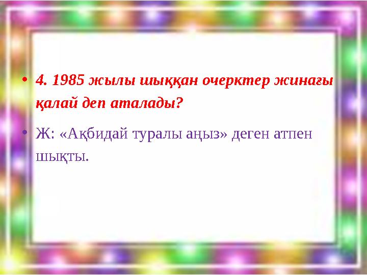 •4. 1985 жылы шыққан очерктер жинағы қалай деп аталады? •Ж: «Ақбидай туралы аңыз» деген атпен шықты.