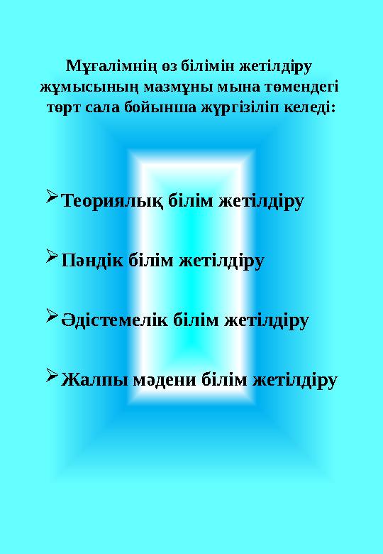 Мұғалімнің өз білімін жетілдіру жұмысының мазмұны мына төмендегі төрт сала бойынша жүргізіліп келеді:  Теориялық білім жетілд