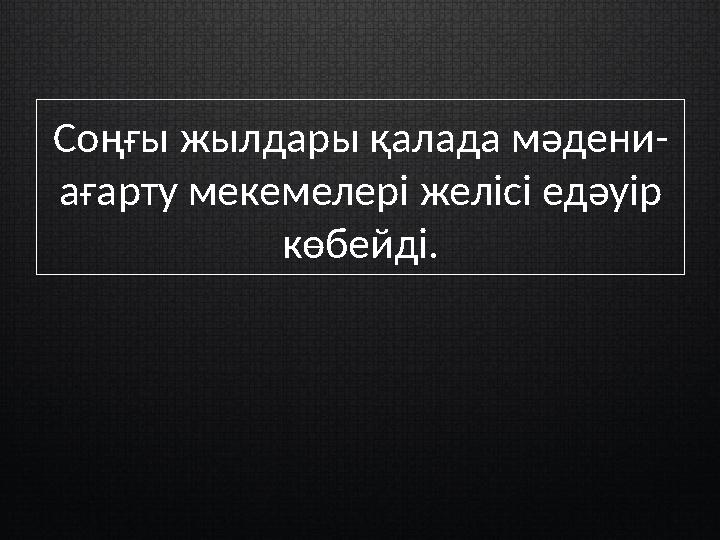 Соңғы жылдары қалада мәдени- ағарту мекемелері желісі едәуір көбейді.