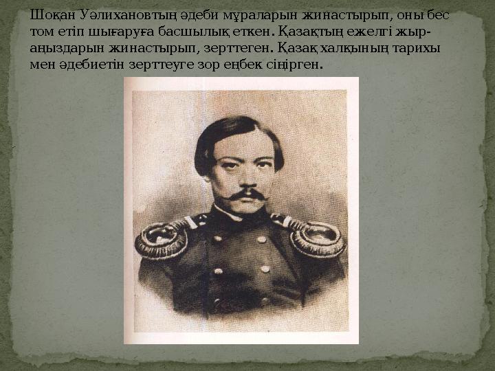 Шоқан Уәлихановтың әдеби мұраларын жинастырып, оны бес том етіп шығаруға басшылық еткен. Қазақтың ежелгі жыр- аңыздарын жинасты