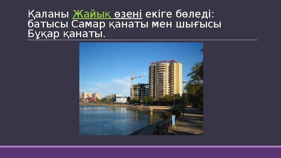 Қаланы Жайық өзені екіге бөледі: батысы Самар қанаты мен шығысы Бұқар қанаты.