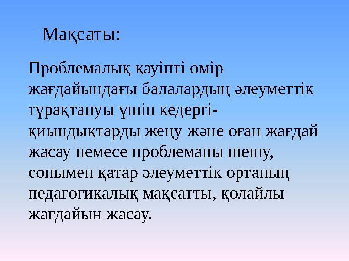 Мақсаты: Проблемалық қауіпті өмір жағдайындағы балалардың әлеуметтік тұрақтануы үшін кедергі- қиындықтарды жеңу және оған жағ