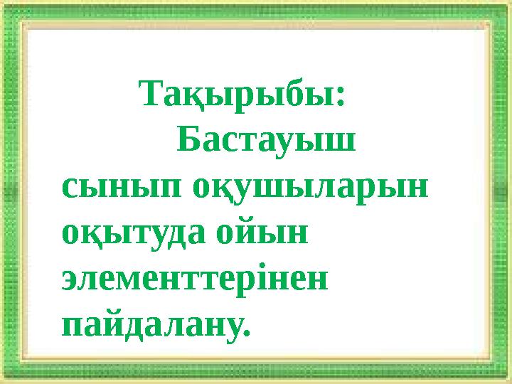 Тақырыбы: Бастауыш сынып оқушыларын оқытуда ойын элементтерінен пайдалану.