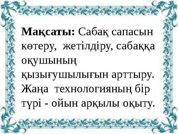 Мақсаты: Сабақ сапасын көтеру, жетілдіру, сабаққа оқушының қызығушылығын арттыру. Жаңа технологияның бір түрі - ойын арқ