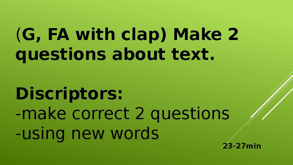 ( G, FA with clap) Make 2 questions about text. Discriptors: -make correct 2 questions -using new words 23-27min