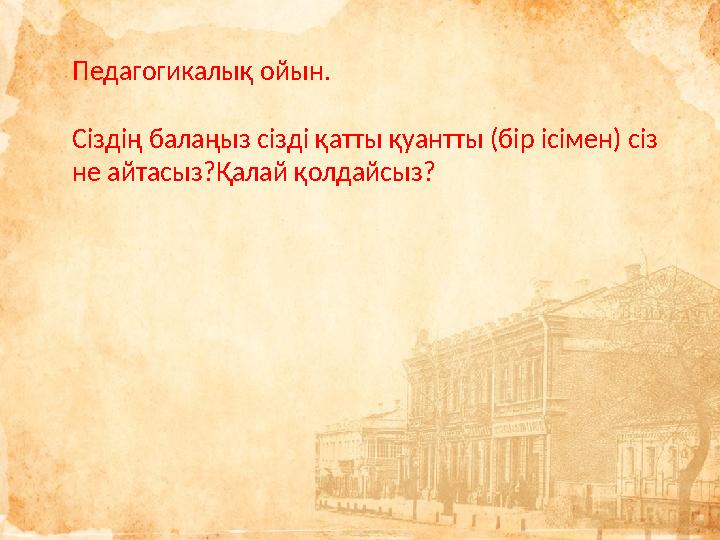 Педагогикалық ойын. Сіздің балаңыз сізді қатты қуантты (бір ісімен) сіз не айтасыз?Қалай қолдайсыз?