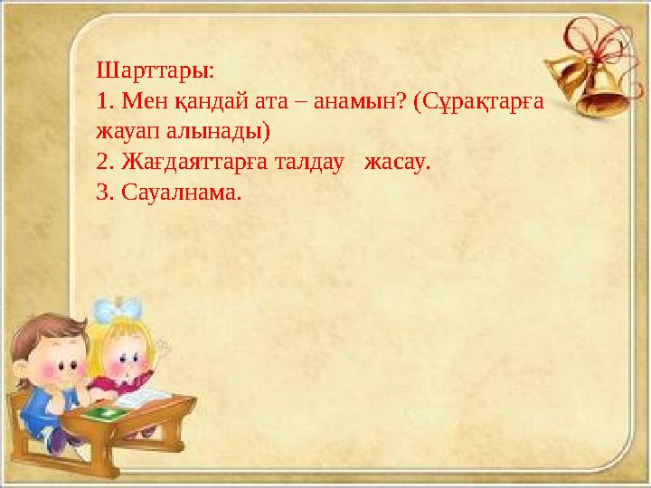 Шарттары: 1. Мен қандай ата – анамын? (Сұрақтарға жауап алынады) 2. Жағдаяттарға талдау жасау. 3. Сауалнама.