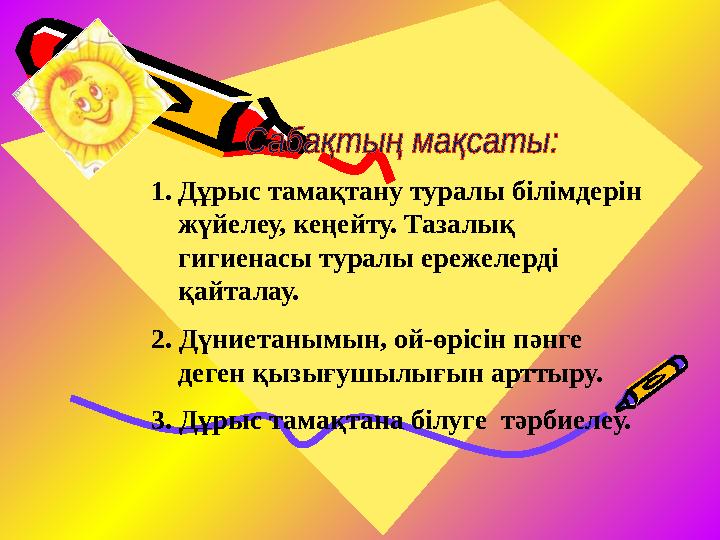 1.Дұрыс тамақтану туралы білімдерін жүйелеу, кеңейту. Тазалық гигиенасы туралы ережелерді қайталау. 2. Дүниетанымын, ой-өрісі