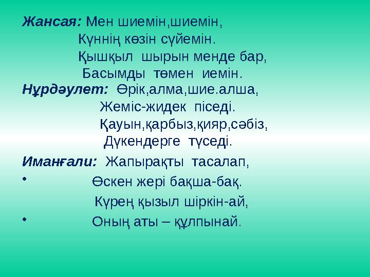 Жансая: Мен шиемін,шиемін, Күннің көзін сүйемін. Қышқыл шырын менде бар, Басымды тө