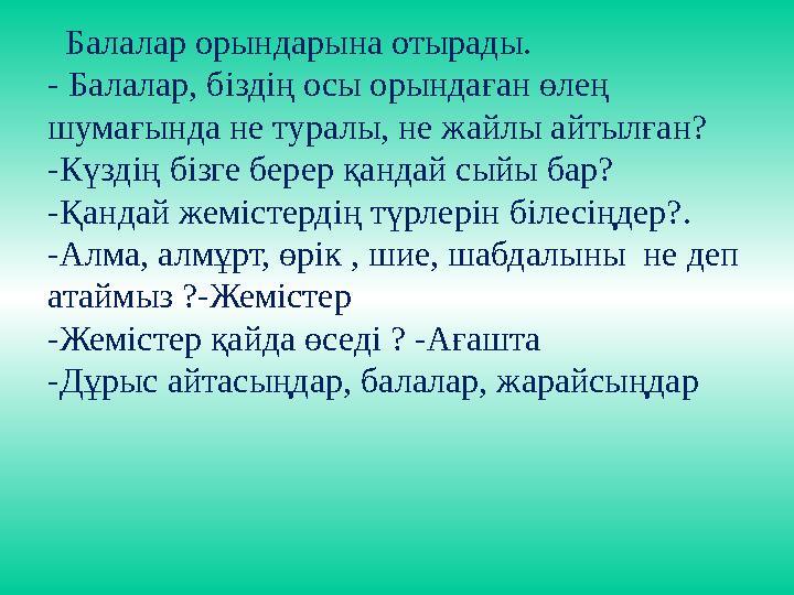 Балалар орындарына отырады. - Балалар, біздің осы орындаған өлең шумағында не туралы, не жайлы айтылған? -Күздің бізге бер