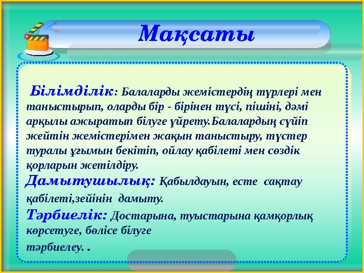 Білімділік: Балаларды жемістердің түрлері мен таныстырып, оларды бір - бірінен түсі, пішіні, дәмі арқылы ажыратып білуге ү