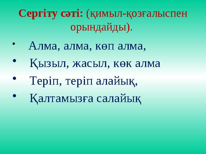 Сергіту сәті: (қимыл-қозғалыспен орындайды). • Алма, алма, көп алма, • Қызыл, жасыл, көк алма • Теріп, теріп алайық, •